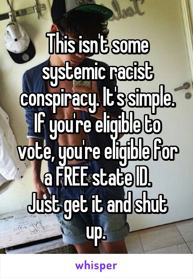 This isn't some systemic racist conspiracy. It's simple.
If you're eligible to vote, you're eligible for a FREE state ID.
Just get it and shut up. 