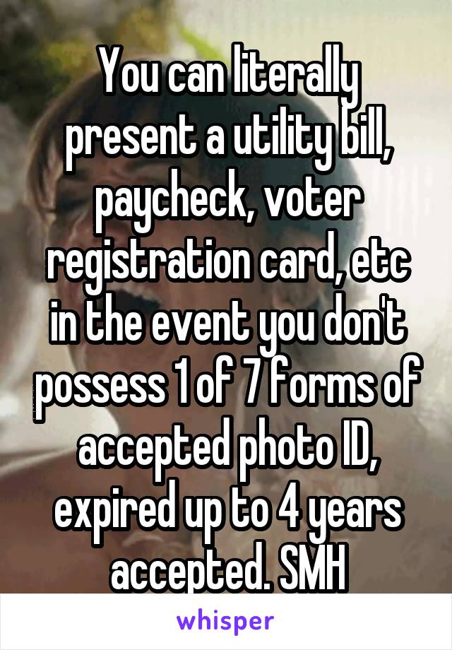 You can literally present a utility bill, paycheck, voter registration card, etc in the event you don't possess 1 of 7 forms of accepted photo ID, expired up to 4 years accepted. SMH