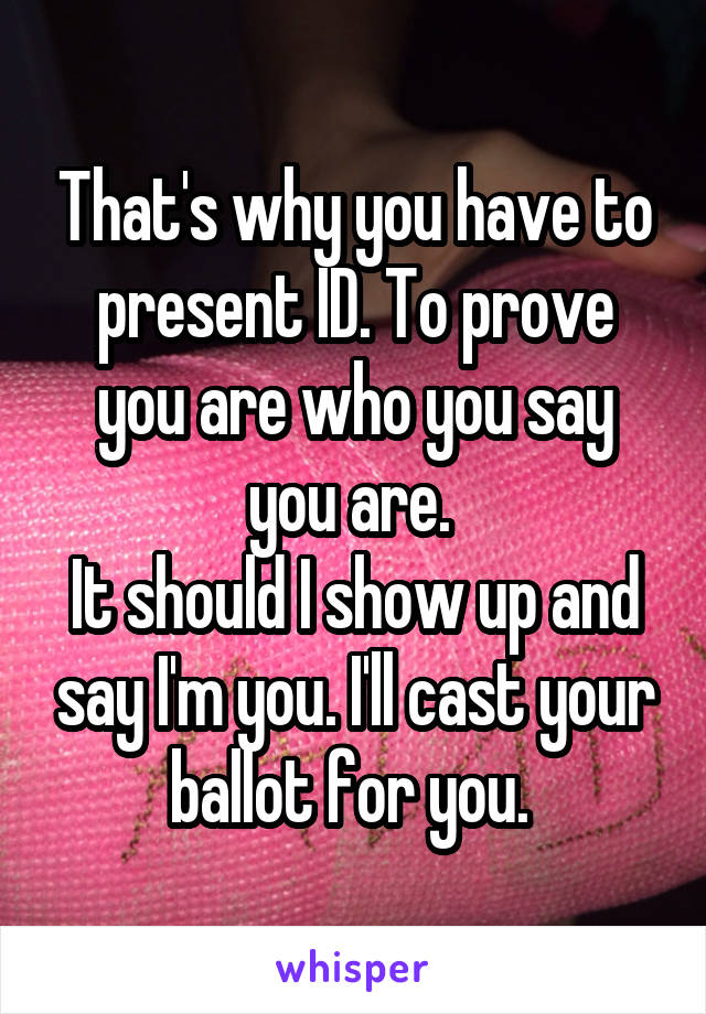 That's why you have to present ID. To prove you are who you say you are. 
It should I show up and say I'm you. I'll cast your ballot for you. 