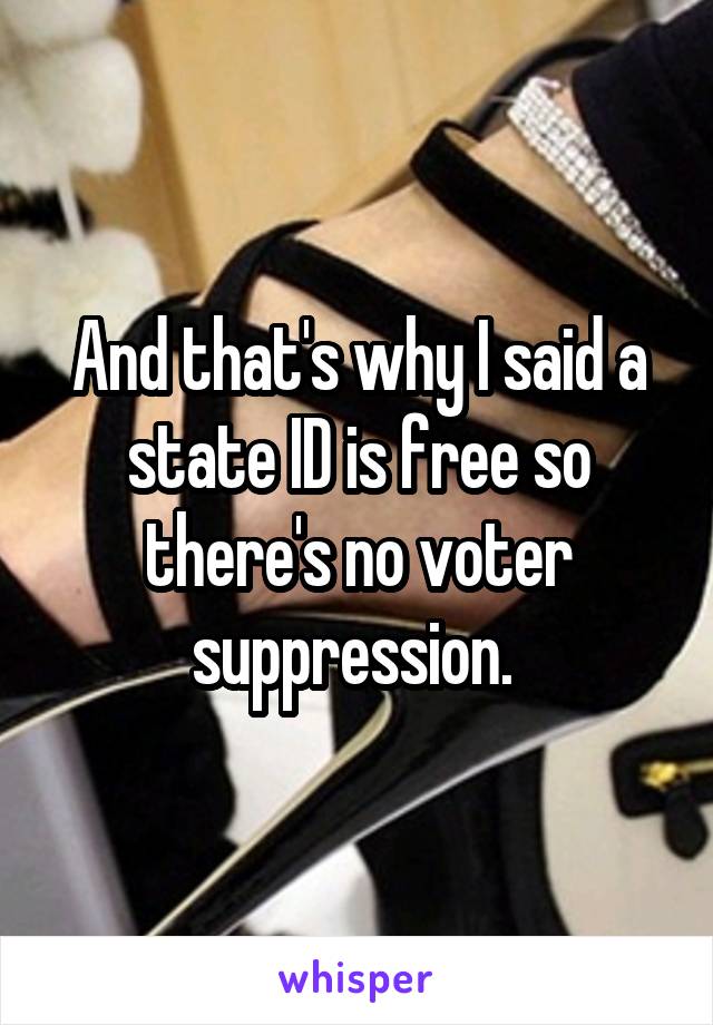 And that's why I said a state ID is free so there's no voter suppression. 