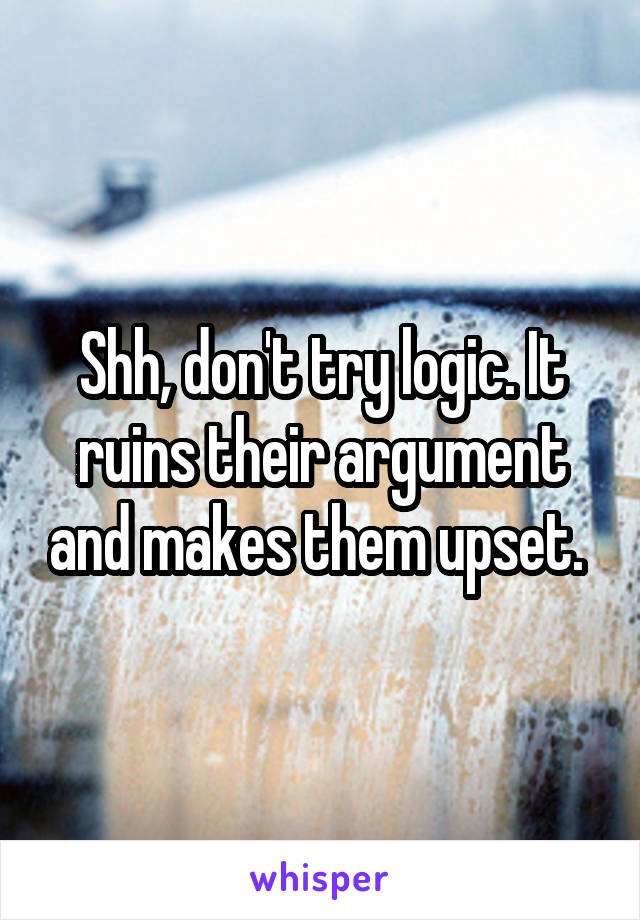 Shh, don't try logic. It ruins their argument and makes them upset. 