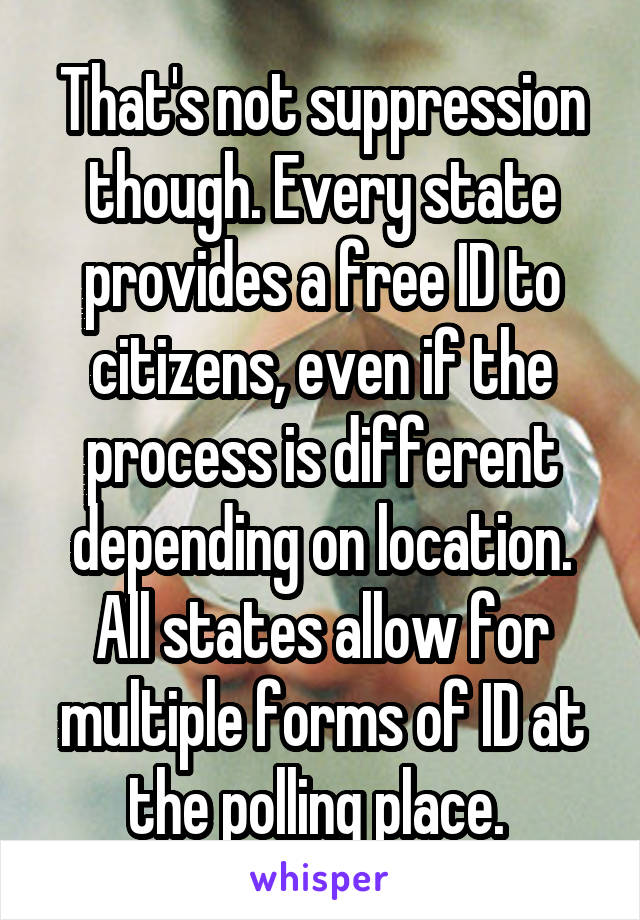 That's not suppression though. Every state provides a free ID to citizens, even if the process is different depending on location. All states allow for multiple forms of ID at the polling place. 