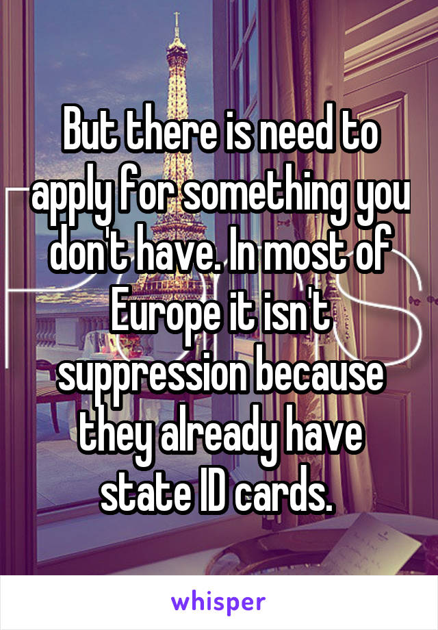 But there is need to apply for something you don't have. In most of Europe it isn't suppression because they already have state ID cards. 