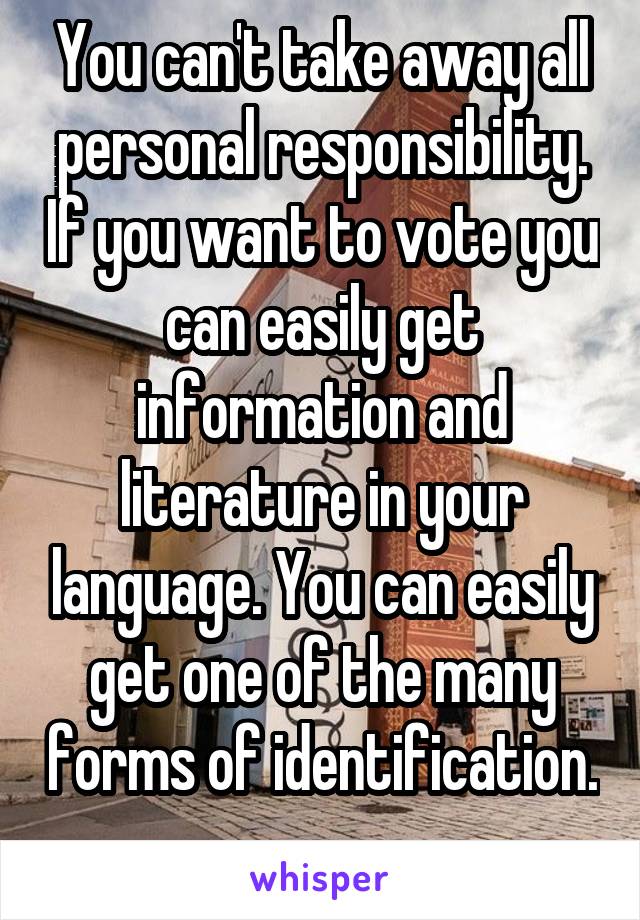 You can't take away all personal responsibility. If you want to vote you can easily get information and literature in your language. You can easily get one of the many forms of identification. 