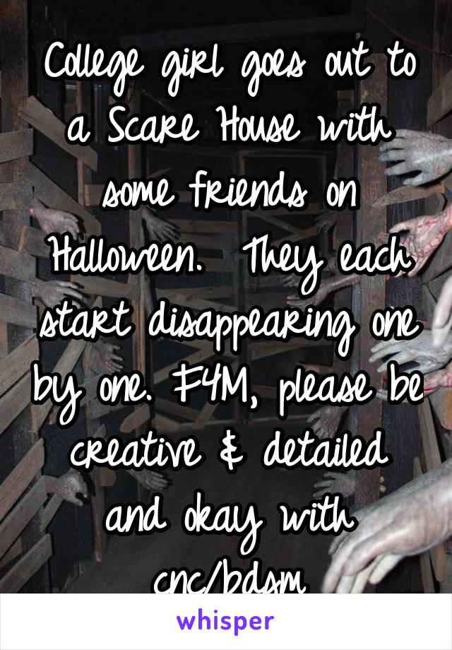 College girl goes out to a Scare House with some friends on Halloween.  They each start disappearing one by one. F4M, please be creative & detailed and okay with cnc/bdsm