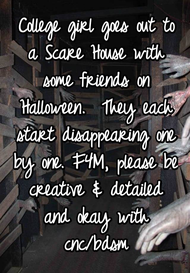 College girl goes out to a Scare House with some friends on Halloween.  They each start disappearing one by one. F4M, please be creative & detailed and okay with cnc/bdsm