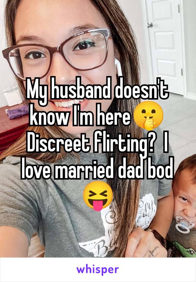 My husband doesn't know I'm here🤫 Discreet flirting?  I love married dad bod 😝