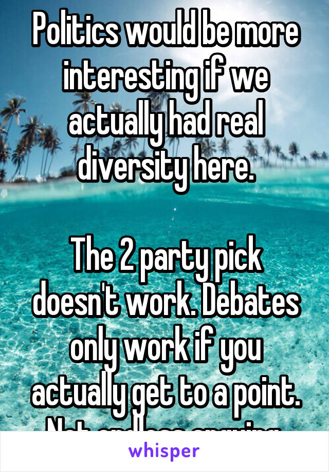 Politics would be more interesting if we actually had real diversity here.

The 2 party pick doesn't work. Debates only work if you actually get to a point. Not endless arguing.