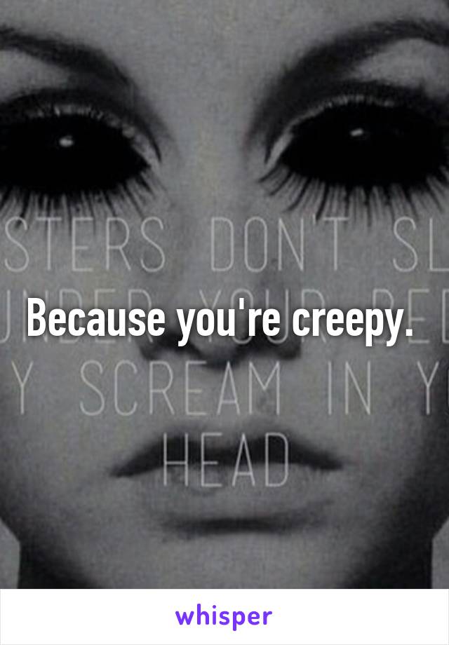 Because you're creepy. 