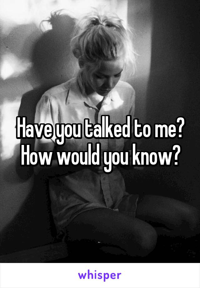 Have you talked to me? How would you know?