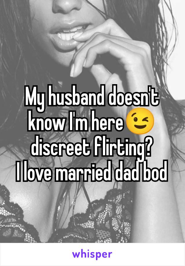 My husband doesn't know I'm here😉 discreet flirting?
I love married dad bod