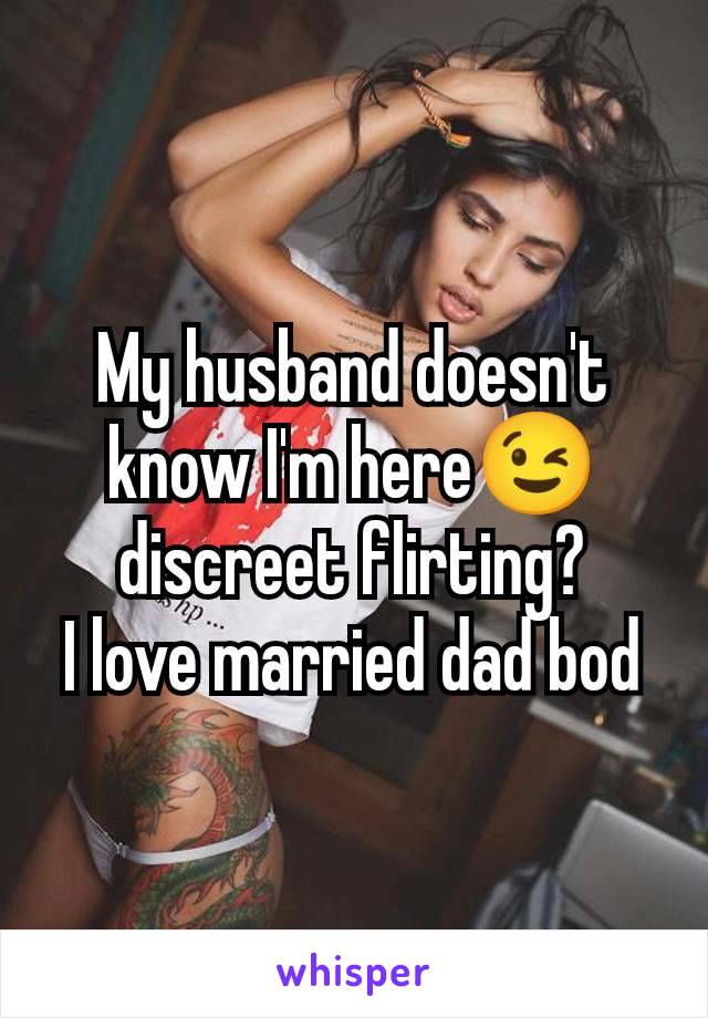 My husband doesn't know I'm here😉 discreet flirting?
I love married dad bod