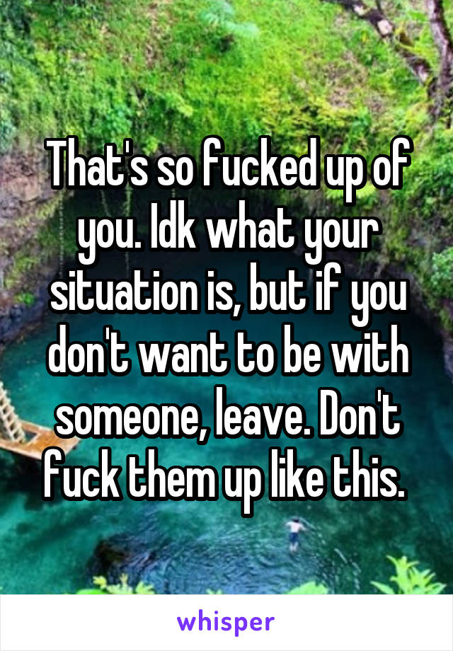 That's so fucked up of you. Idk what your situation is, but if you don't want to be with someone, leave. Don't fuck them up like this. 