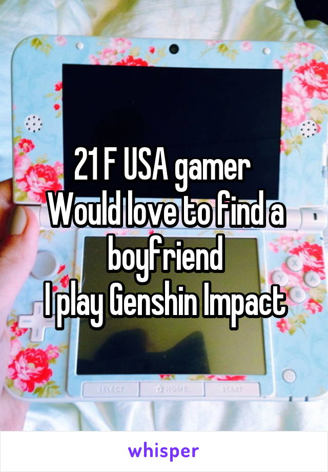 21 F USA gamer 
Would love to find a boyfriend
I play Genshin Impact