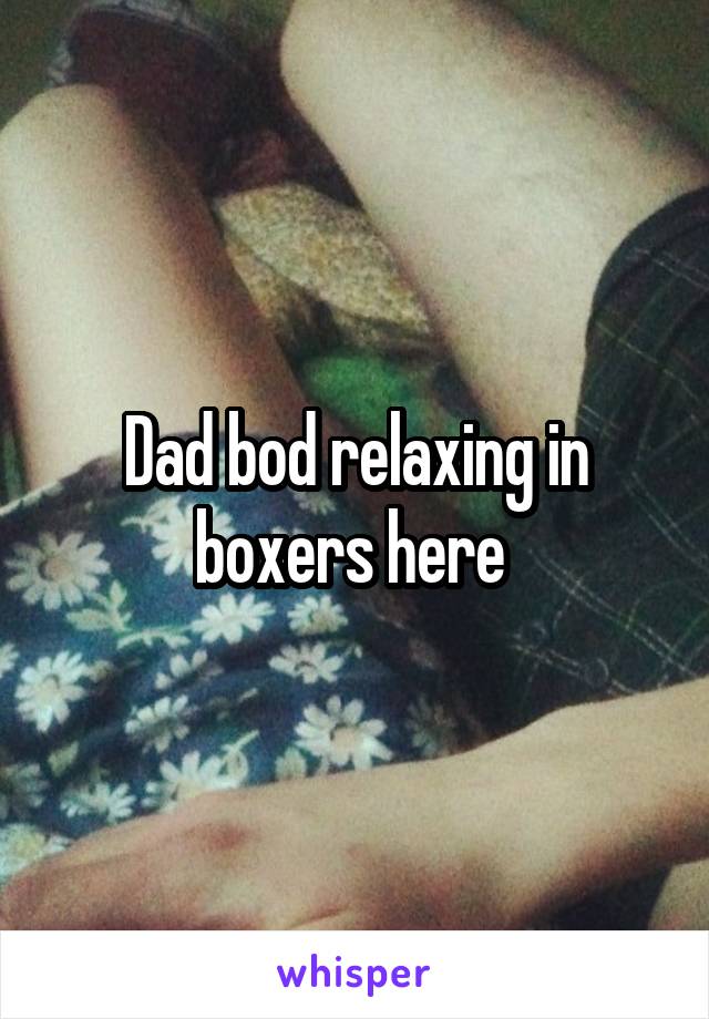 Dad bod relaxing in boxers here 