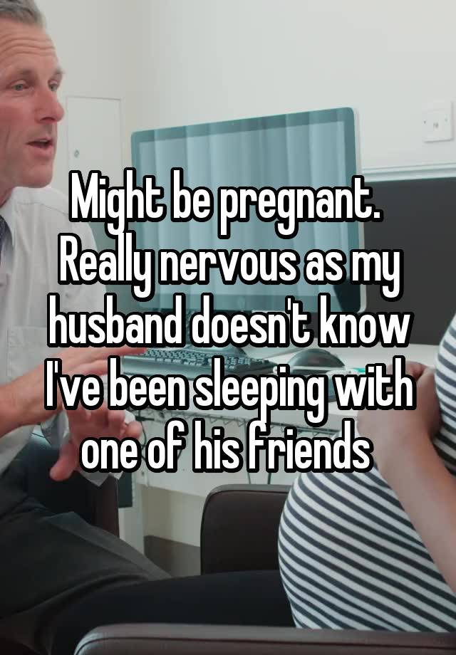 Might be pregnant.  Really nervous as my husband doesn't know I've been sleeping with one of his friends 