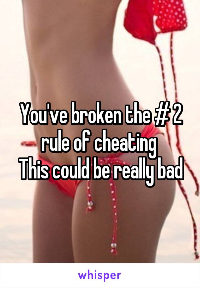 You've broken the # 2 rule of cheating 
This could be really bad