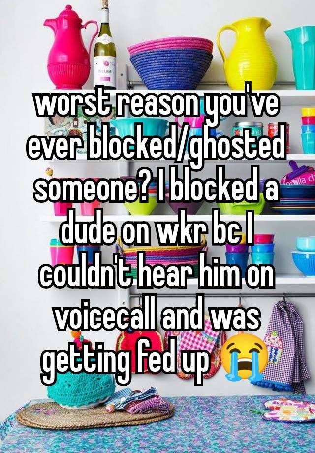 worst reason you've ever blocked/ghosted someone? I blocked a dude on wkr bc I couldn't hear him on voicecall and was getting fed up 😭