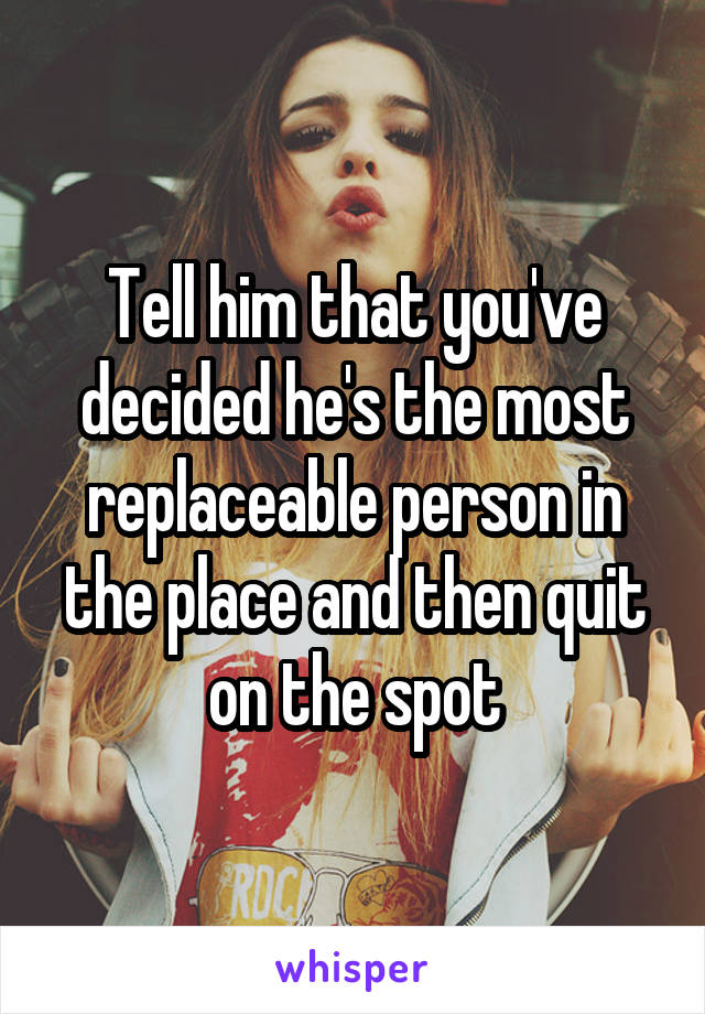 Tell him that you've decided he's the most replaceable person in the place and then quit on the spot