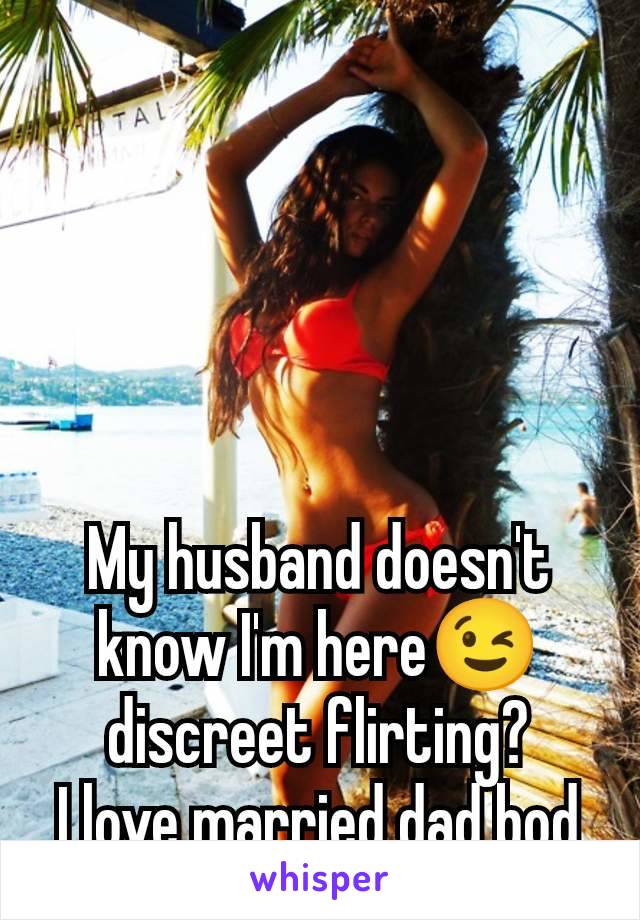 My husband doesn't know I'm here😉 discreet flirting?
I love married dad bod