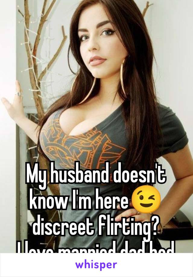 My husband doesn't know I'm here😉 discreet flirting?
I love married dad bod