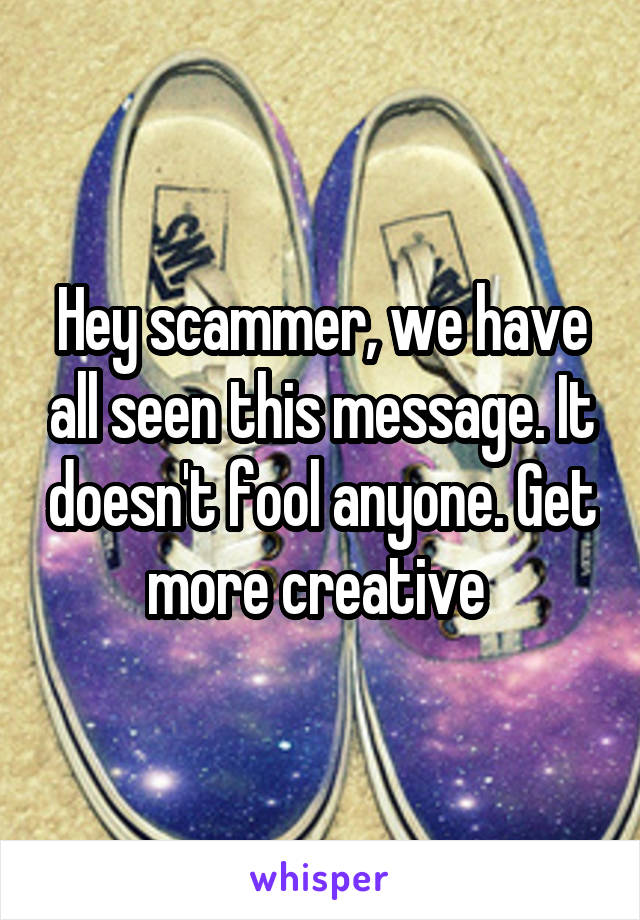 Hey scammer, we have all seen this message. It doesn't fool anyone. Get more creative 