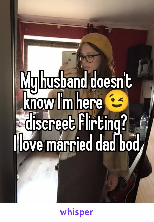 My husband doesn't know I'm here😉 discreet flirting?
I love married dad bod