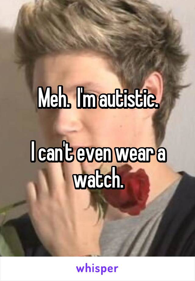 Meh.  I'm autistic.

I can't even wear a watch.