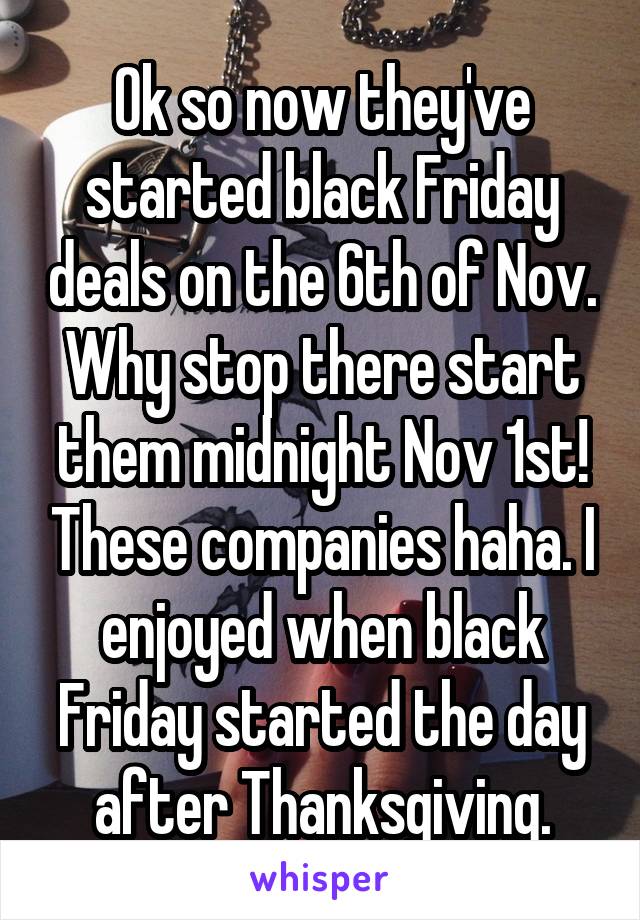 Ok so now they've started black Friday deals on the 6th of Nov. Why stop there start them midnight Nov 1st! These companies haha. I enjoyed when black Friday started the day after Thanksgiving.