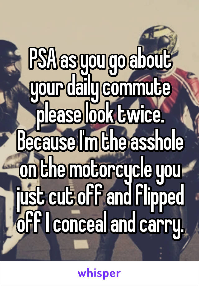 PSA as you go about your daily commute please look twice. Because I'm the asshole on the motorcycle you just cut off and flipped off I conceal and carry.