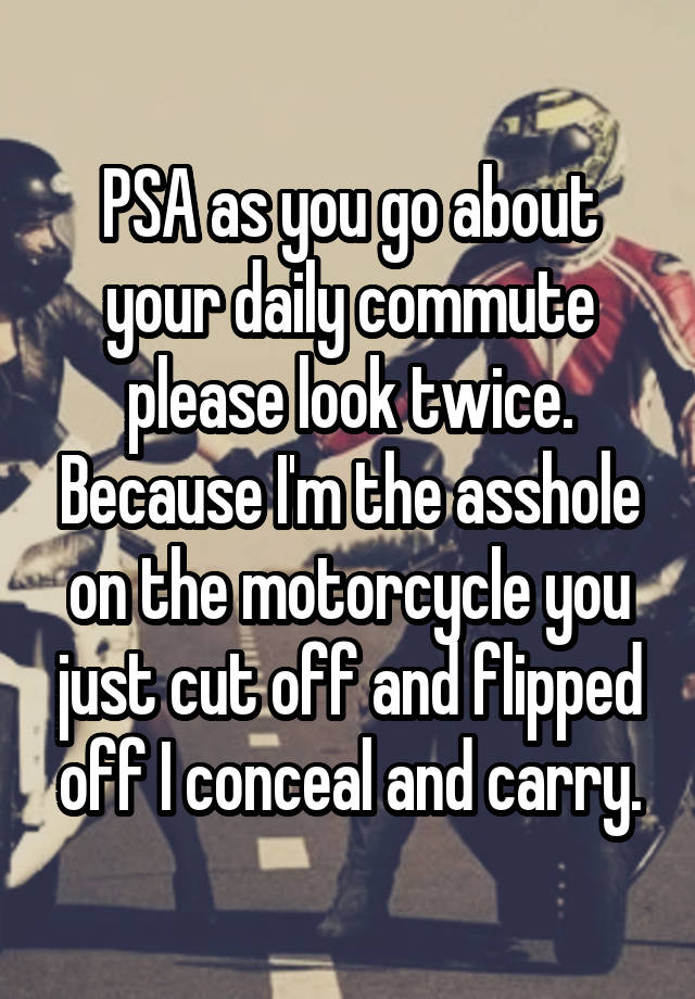 PSA as you go about your daily commute please look twice. Because I'm the asshole on the motorcycle you just cut off and flipped off I conceal and carry.