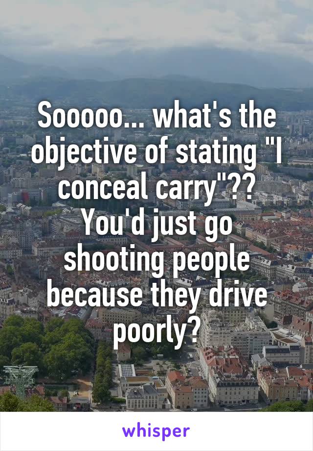 Sooooo... what's the objective of stating "I conceal carry"??
You'd just go shooting people because they drive poorly?