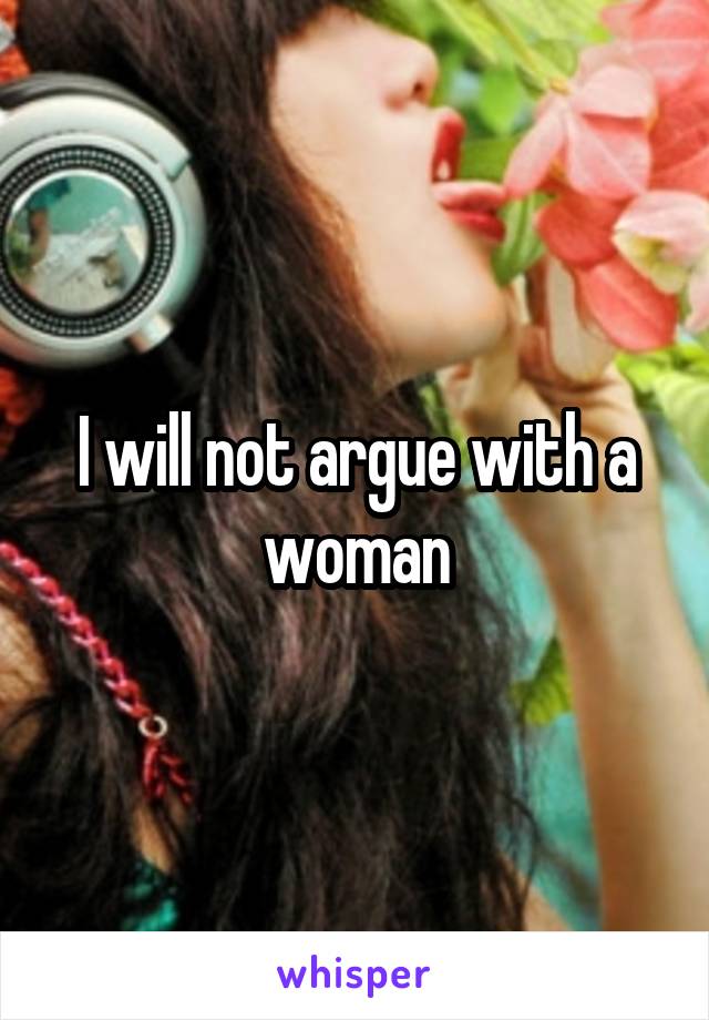 I will not argue with a woman