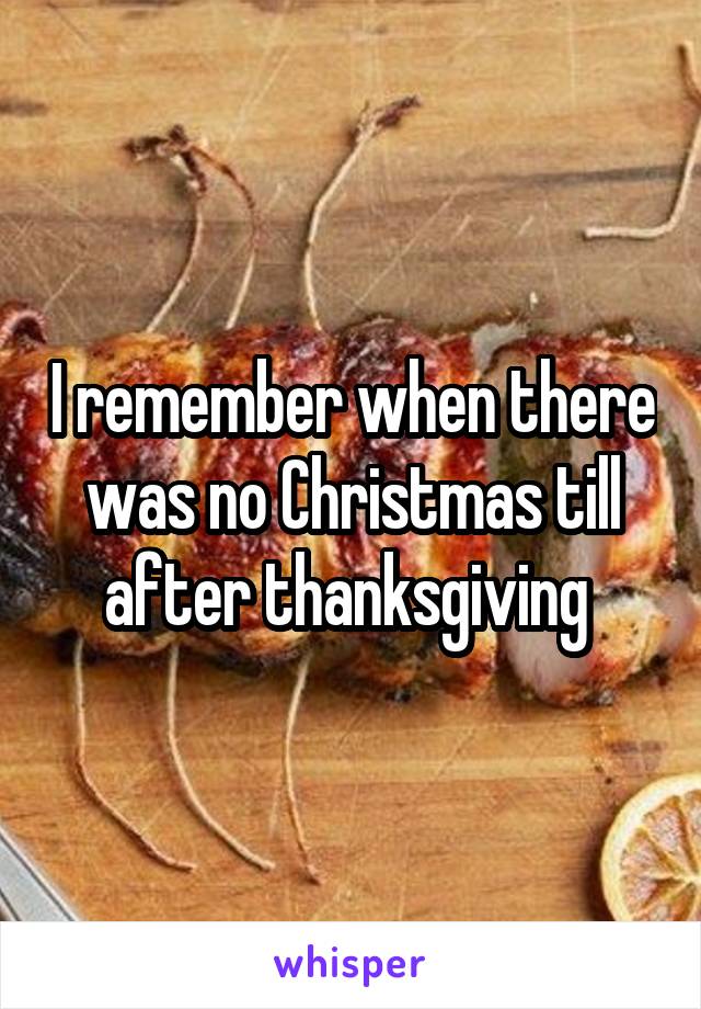 I remember when there was no Christmas till after thanksgiving 