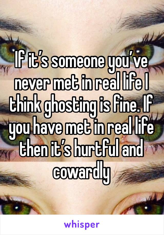 If it’s someone you’ve never met in real life I think ghosting is fine. If you have met in real life then it’s hurtful and cowardly 