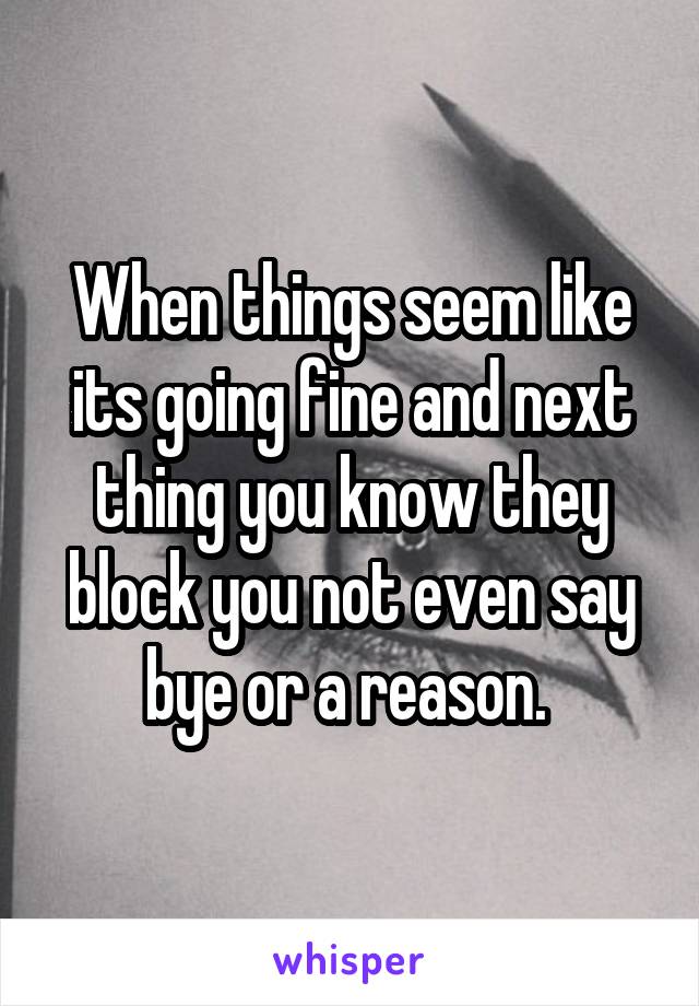 When things seem like its going fine and next thing you know they block you not even say bye or a reason. 