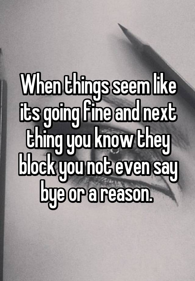 When things seem like its going fine and next thing you know they block you not even say bye or a reason. 