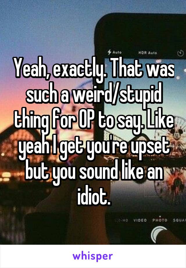 Yeah, exactly. That was such a weird/stupid thing for OP to say. Like yeah I get you're upset but you sound like an idiot.