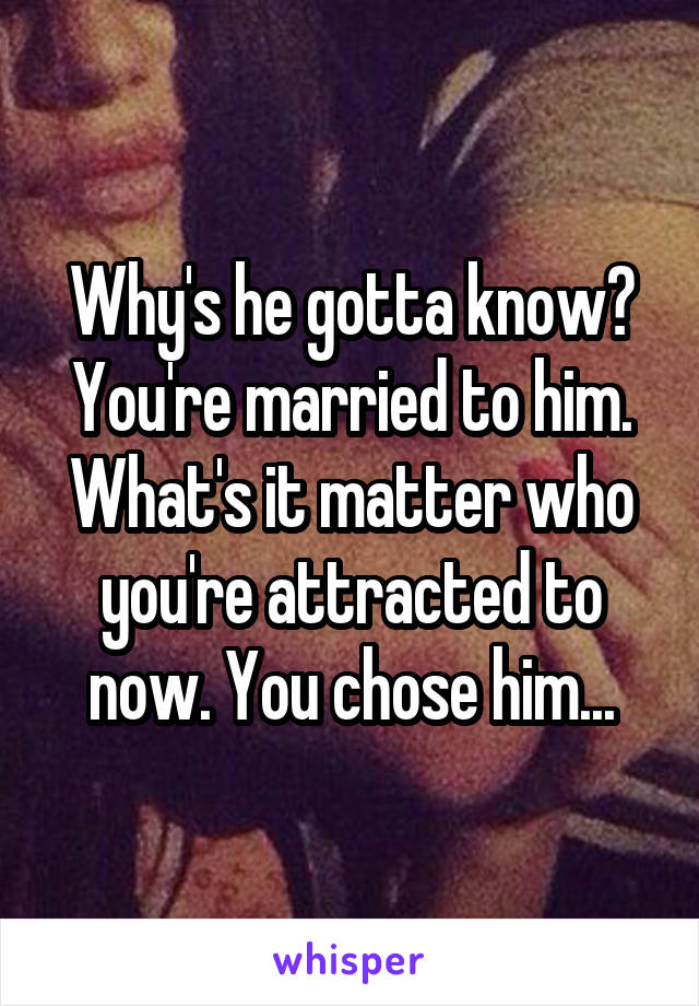 Why's he gotta know? You're married to him. What's it matter who you're attracted to now. You chose him...