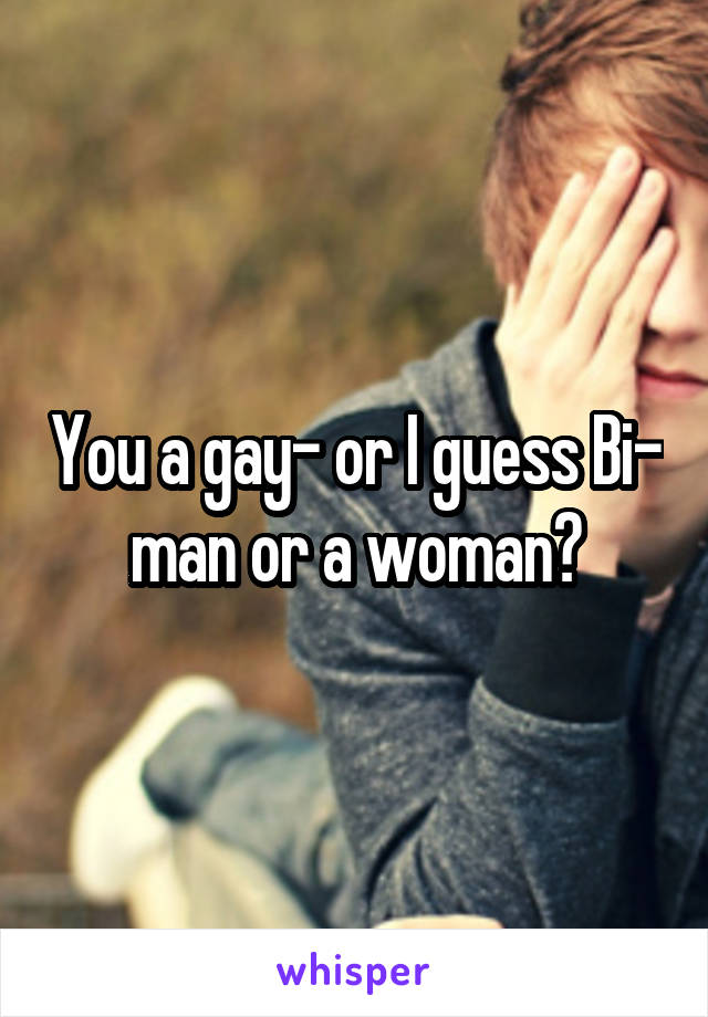 You a gay- or I guess Bi- man or a woman?