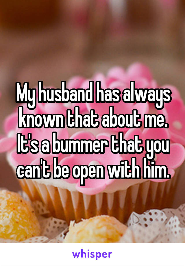 My husband has always known that about me. It's a bummer that you can't be open with him.