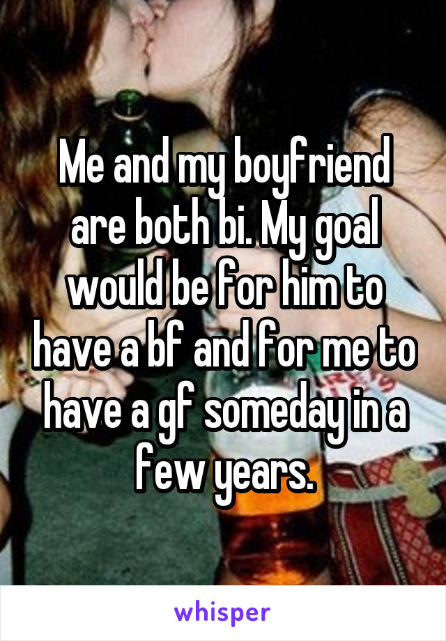 Me and my boyfriend are both bi. My goal would be for him to have a bf and for me to have a gf someday in a few years.