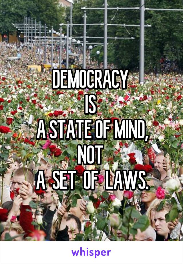 DEMOCRACY 
IS 
A STATE OF MIND,
NOT 
A  SET  OF  LAWS.