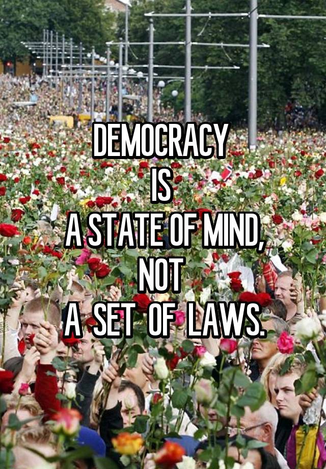 DEMOCRACY 
IS 
A STATE OF MIND,
NOT 
A  SET  OF  LAWS.