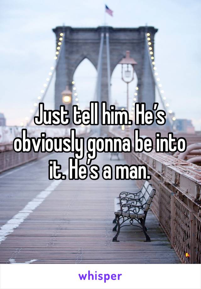 Just tell him. He’s obviously gonna be into it. He’s a man. 