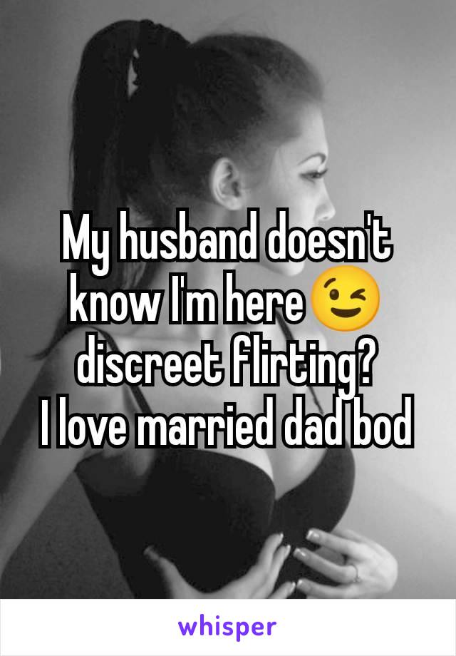 My husband doesn't know I'm here😉 discreet flirting?
I love married dad bod