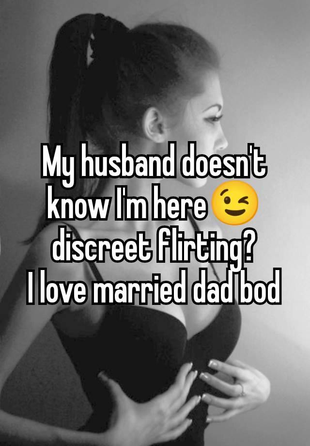 My husband doesn't know I'm here😉 discreet flirting?
I love married dad bod