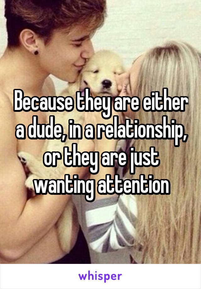 Because they are either a dude, in a relationship, or they are just wanting attention