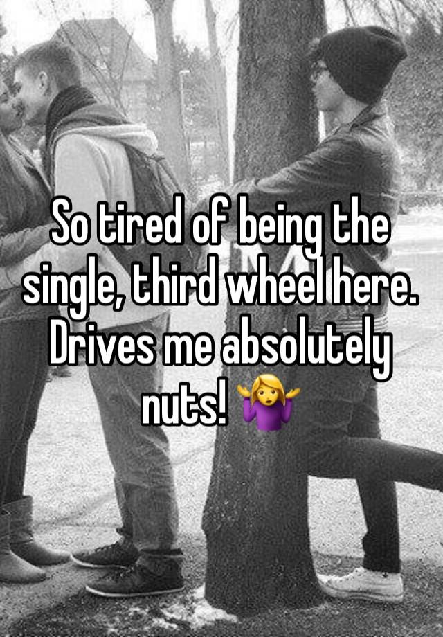 So tired of being the single, third wheel here. Drives me absolutely nuts! 🤷‍♀️