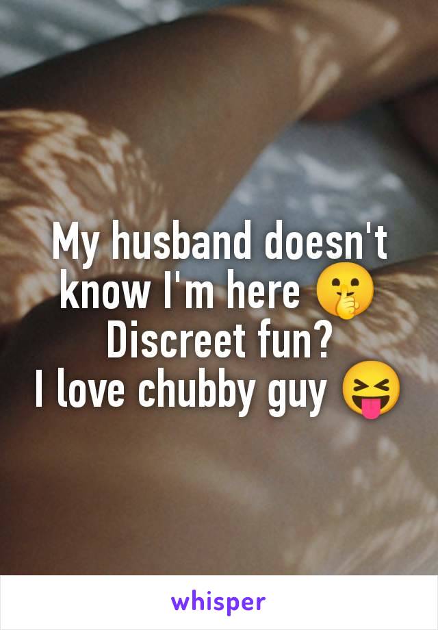 My husband doesn't know I'm here 🤫
Discreet fun?
I love chubby guy 😝